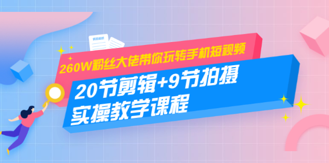 260W粉丝大佬带你玩转手机短视频：20节剪辑+9节拍摄 实操教学课程-乌龙学社