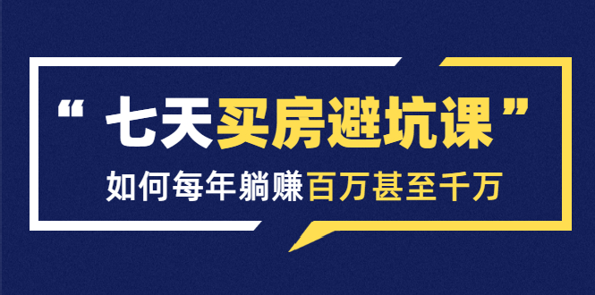 七天买房避坑课：人生中最为赚钱的投资，如何每年躺赚百万甚至千万-乌龙学社