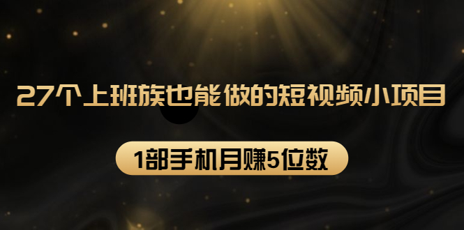 27个上班族也能做的短视频小项目，1部手机月赚5位数【赠短视频礼包】-乌龙学社