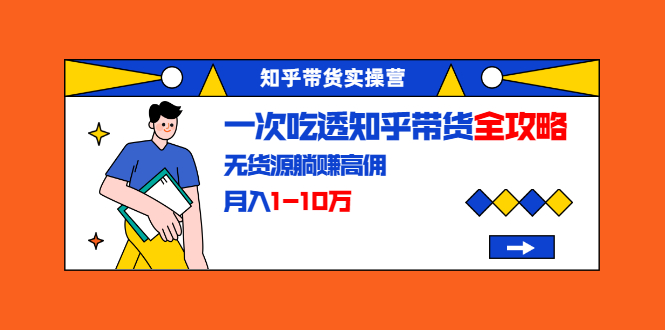 知乎带货实操营：一次吃透知乎带货全攻略 无货源躺赚高佣，月入1-10万-乌龙学社