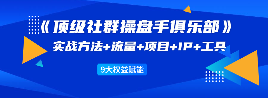 《顶级社群操盘手俱乐部》实战方法+流量+项目+IP+工具 9大权益赋能-乌龙学社