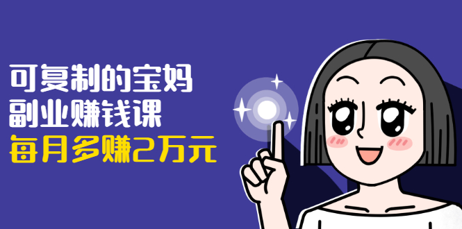 可复制的宝妈副业赚钱课：左手赚这在右手带娃，每月多赚2万元-乌龙学社