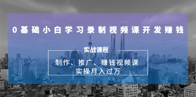 0基础小白学习录制视频课开发赚钱：制作、推广、赚钱视频课 实操月入过万-乌龙学社