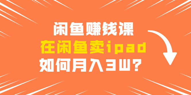 闲鱼赚钱课：在闲鱼卖ipad，如何月入3W？详细操作教程-乌龙学社