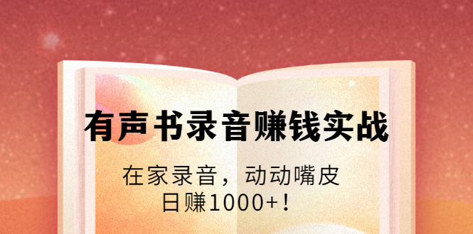有声书录音赚钱实战：在家录音，动动嘴皮，日赚1000+！-乌龙学社