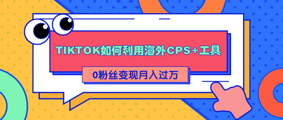 详细解析TIKTOK如何利用海外CPS+工具0粉丝轻松变现月入过万-乌龙学社