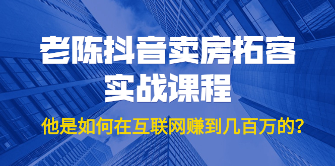 老陈抖音卖房拓客实战课程，他是如何在互联网赚到几百万的？价值1999元-乌龙学社