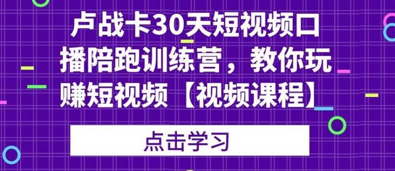 卢战卡30天短视频口播陪跑训练营，教你玩赚短视频-乌龙学社