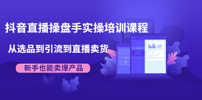 抖音直播操盘手实操培训课程：从选品到引流到直播卖货，新手也能卖爆产品-乌龙学社