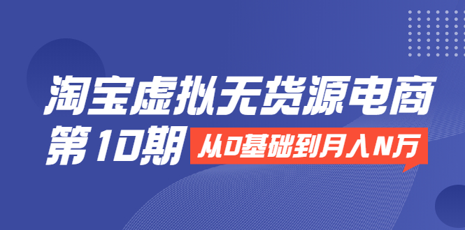 淘宝虚拟无货源电商第10期：从0基础到月入N万，全程实操，可批量操作-乌龙学社