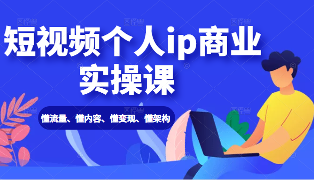 短视频个人ip商业实操课： 懂流量、懂内容、懂变现、懂架构（价值999元）-乌龙学社
