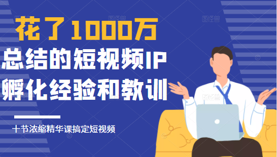 花了1000万总结出来的短视频IP孵化经验和教训，10堂浓缩精华课助你搞定短视频-乌龙学社