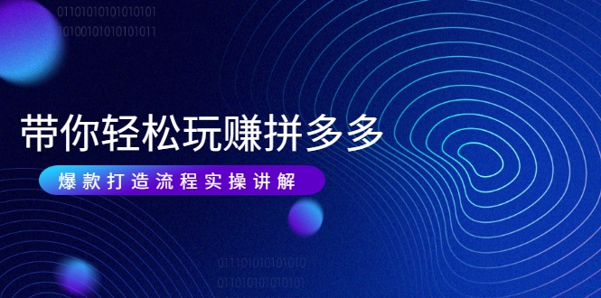 带你轻松玩赚拼多多：花的少 赚的多 爆款更简单 爆款打造流程实操讲解-乌龙学社