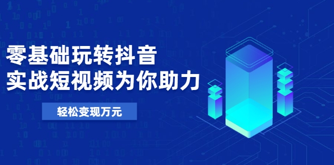 零基础玩转抖音，实战短视频为你助力，轻松变现万元-乌龙学社