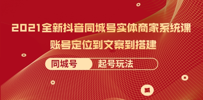 2021全新抖音同城号实体商家系统课，账号定位到文案到搭建 同城号起号玩法-乌龙学社