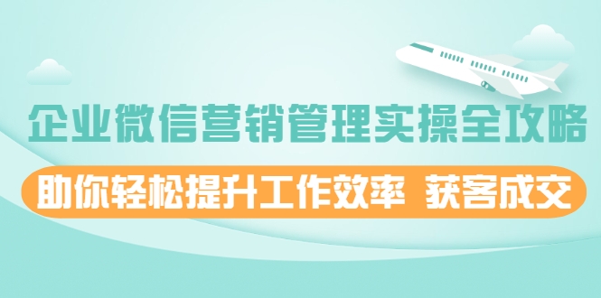 企业微信营销管理实操全攻略，助你轻松提升工作效率 获客成交 价值680元-乌龙学社