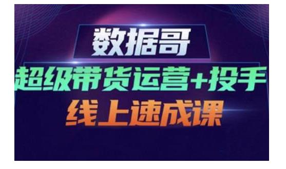 数据哥·超级带货运营+投手线上速成课，快速提升运营和熟悉学会投手技巧-乌龙学社