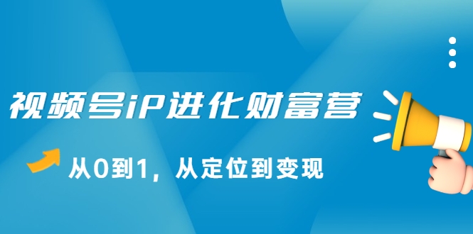 视频号iP进化财富营，从0到1，从定位到变现赚钱（价值1577元）-乌龙学社
