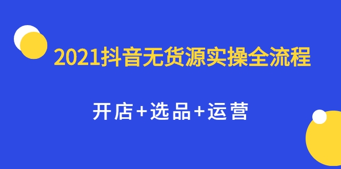 2021抖音无货源实操全流程，开店+选品+运营，全职兼职都可操作-乌龙学社
