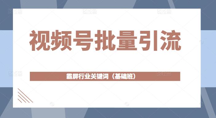 视频号批量引流，霸屏行业关键词（基础班）全面系统讲解视频号玩法-乌龙学社