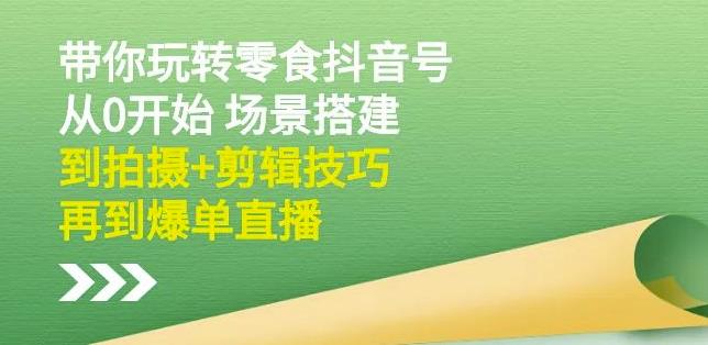 隋校长带你玩转抖音零食号：从0开始场景搭建，到拍摄+剪辑技巧，再到爆单直播-乌龙学社