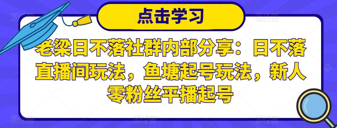 老梁日不落社群内部分享：日不落直播间玩法，鱼塘起号玩法，新人零粉丝平播起号-乌龙学社