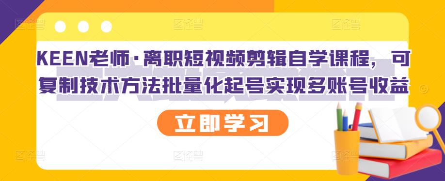 KEEN老师·离职短视频剪辑自学课程，可复制技术方法批量化起号实现多账号收益-乌龙学社