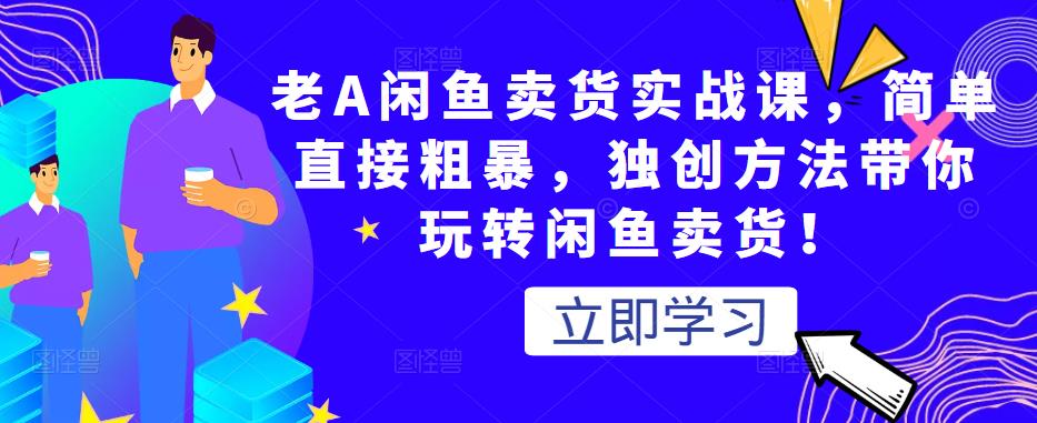 老A闲鱼卖货实战课，简单直接粗暴，独创方法带你玩转闲鱼卖货！-乌龙学社