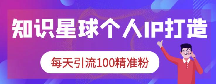 知识星球个人IP打造系列课程，每天引流100精准粉-乌龙学社
