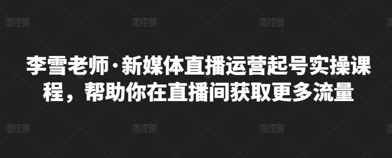 李雪老师·新媒体直播运营起号实操课程，帮助你在直播间获取更多流量-乌龙学社