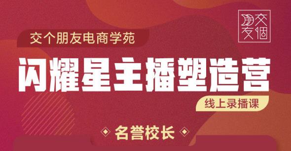 交个朋友:闪耀星主播塑造营2207期，3天2夜入门带货主播，懂人性懂客户成为王者销售-乌龙学社