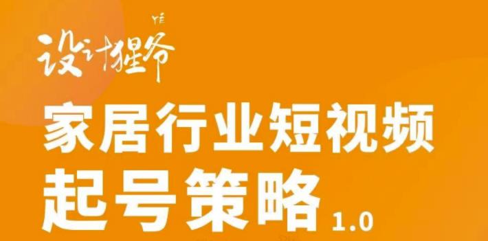 【设计猩爷】家居行业短视频起号策略，家居行业非主流短视频策略课价值4980元-乌龙学社