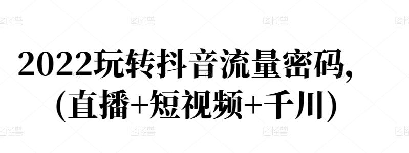 2022玩转抖音流量密码，(直播+短视频+千川)-乌龙学社