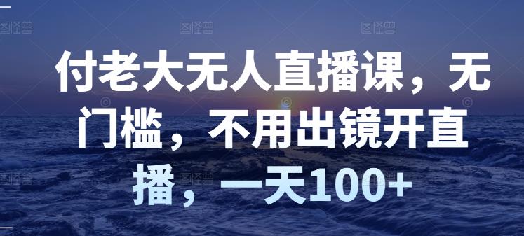付老大无人直播课，无门槛，不用出镜开直播，一天100+-乌龙学社