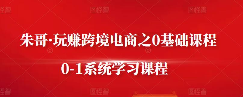 朱哥·玩赚跨境电商之0基础课程，0-1系统学习课程-乌龙学社
