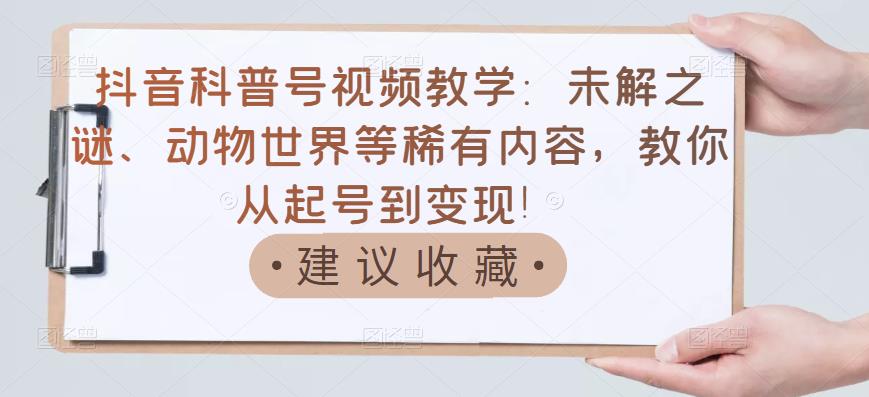 抖音科普号视频教学：未解之谜、动物世界等稀有内容，教你从起号到变现！-乌龙学社