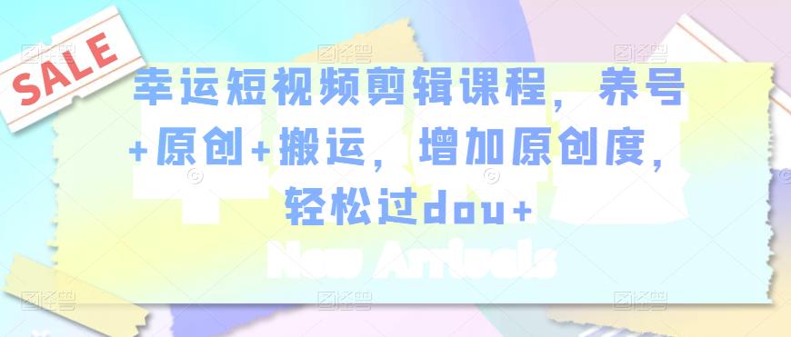 幸运短视频剪辑课程，养号+原创+搬运，增加原创度，轻松过dou+-乌龙学社