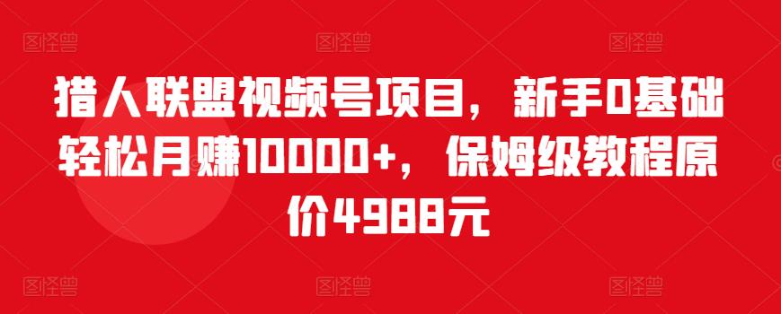 猎人联盟视频号项目，新手0基础轻松月赚10000+，保姆级教程原价4988元-乌龙学社