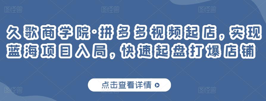 久歌商学院·拼多多视频起店，实现蓝海项目入局，快速起盘打爆店铺-乌龙学社