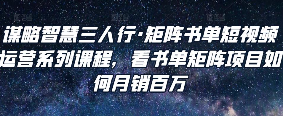 谋略智慧三人行·矩阵书单短视频运营系列课程，看书单矩阵项目如何月销百万-乌龙学社
