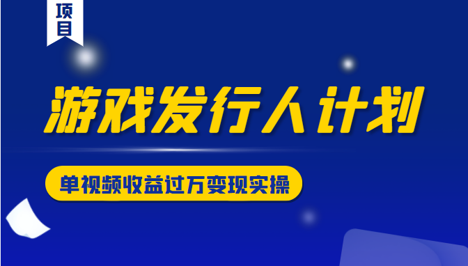 游戏发行人计划变现实操项目，单视频收益过万（34节视频课）-乌龙学社