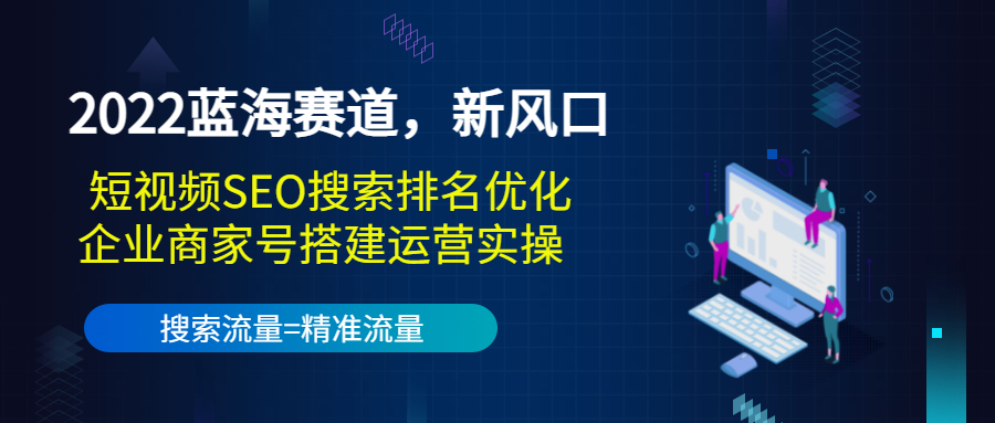 2022蓝海赛道，新风口：短视频SEO搜索排名优化+企业商家号搭建运营实操-乌龙学社