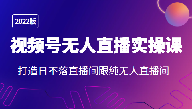 2022年视频号无人直播实操课，打造日不落直播间跟纯无人直播间-乌龙学社