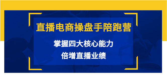 直播电商操盘手陪跑营：掌握四大核心能力，倍增直播业绩（价值980元）-乌龙学社