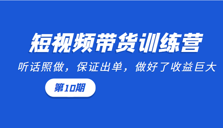 短视频带货训练营：听话照做，保证出单，做好了收益巨大（第10期）-乌龙学社