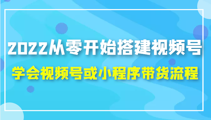 2022从零开始搭建视频号,学会视频号或小程序带货流程（价值599元）-乌龙学社