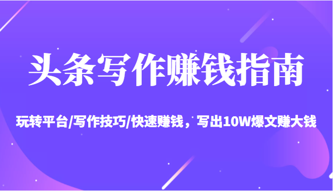 头条写作赚钱指南：玩转平台/写作技巧/快速赚钱，写出10W爆文赚大钱【送资料包】-乌龙学社