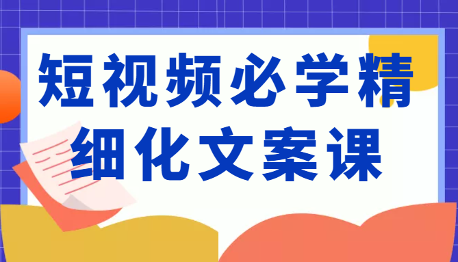短视频必学精细化文案课，提升你的内容创作能力、升级迭代能力和变现力（价值333元）-乌龙学社