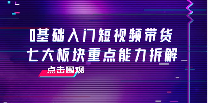 0基础入门短视频带货，七大板块重点能力拆解，7节精品课4小时干货-乌龙学社