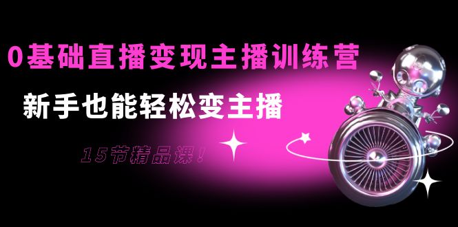 0基础直播变现主播训练营：新手也能轻松变主播，15节精品课-乌龙学社